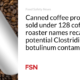 Canned coffee products sold under 128 roaster names recalled due to possible contamination with Clostridium botulinum