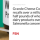 Grande Cheese Company is recalling more than one and a half million pounds of whey and dairy products due to concerns about Salmonella