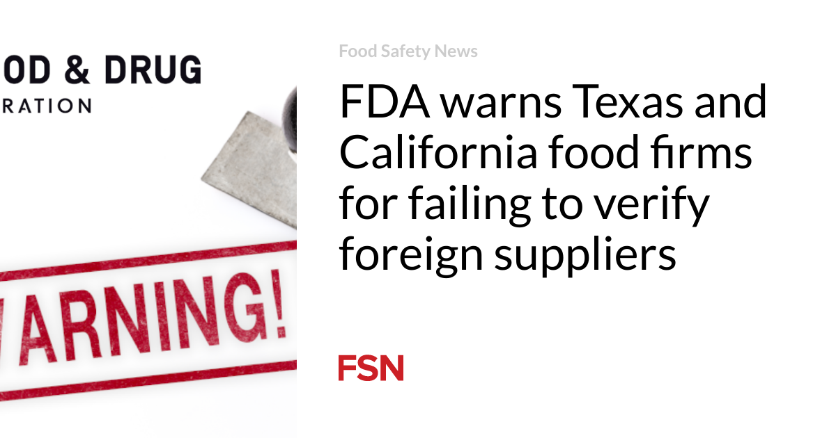 The FDA is warning Texas and California food companies about failing to verify foreign suppliers